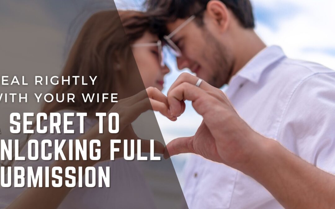 Deal Rightly with Your Wife: A Secret to Unlocking Full Submission